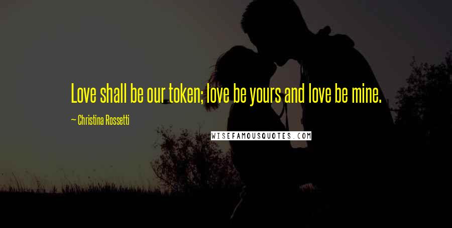 Christina Rossetti Quotes: Love shall be our token; love be yours and love be mine.