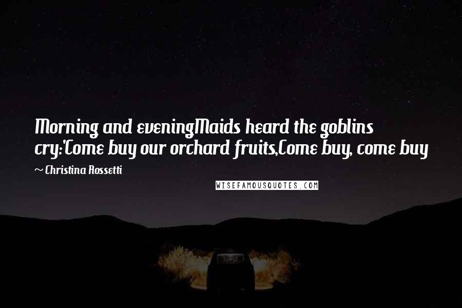 Christina Rossetti Quotes: Morning and eveningMaids heard the goblins cry:'Come buy our orchard fruits,Come buy, come buy