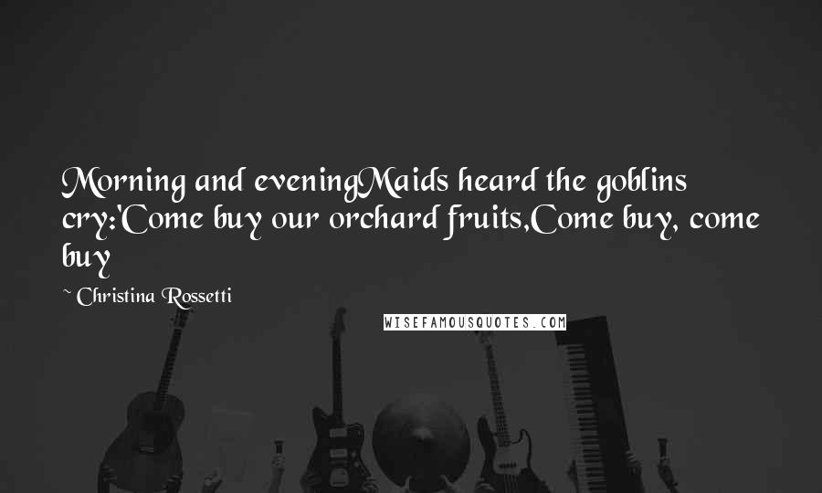 Christina Rossetti Quotes: Morning and eveningMaids heard the goblins cry:'Come buy our orchard fruits,Come buy, come buy