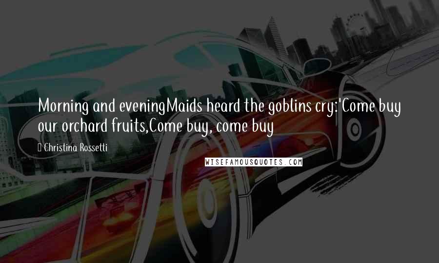 Christina Rossetti Quotes: Morning and eveningMaids heard the goblins cry:'Come buy our orchard fruits,Come buy, come buy