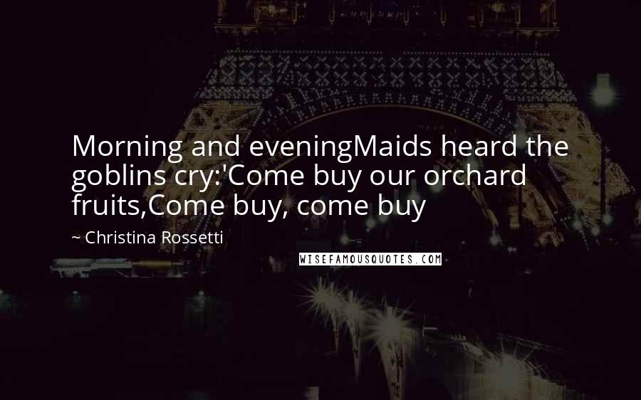 Christina Rossetti Quotes: Morning and eveningMaids heard the goblins cry:'Come buy our orchard fruits,Come buy, come buy