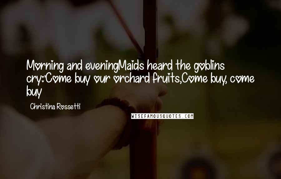 Christina Rossetti Quotes: Morning and eveningMaids heard the goblins cry:'Come buy our orchard fruits,Come buy, come buy