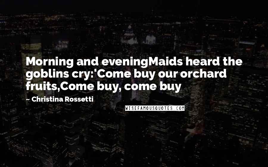 Christina Rossetti Quotes: Morning and eveningMaids heard the goblins cry:'Come buy our orchard fruits,Come buy, come buy