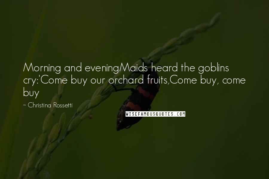 Christina Rossetti Quotes: Morning and eveningMaids heard the goblins cry:'Come buy our orchard fruits,Come buy, come buy