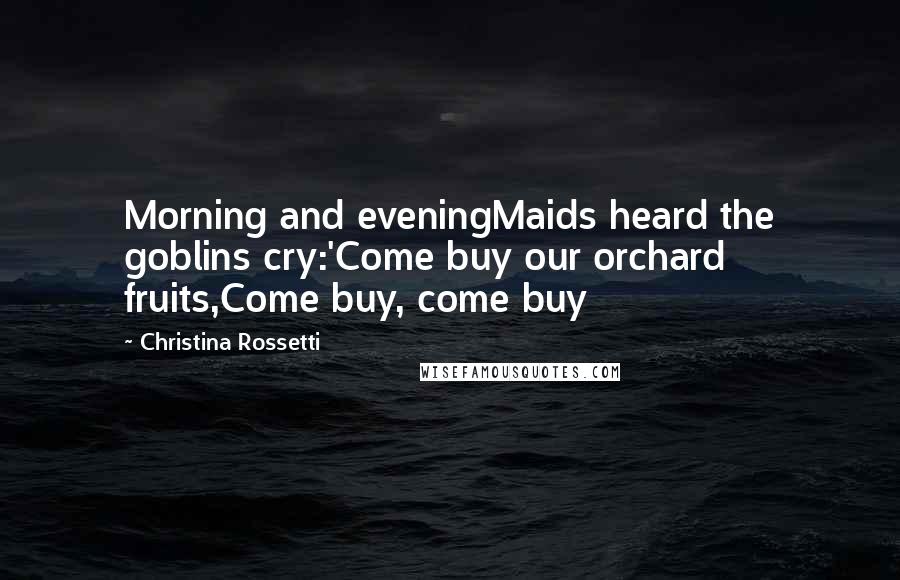 Christina Rossetti Quotes: Morning and eveningMaids heard the goblins cry:'Come buy our orchard fruits,Come buy, come buy