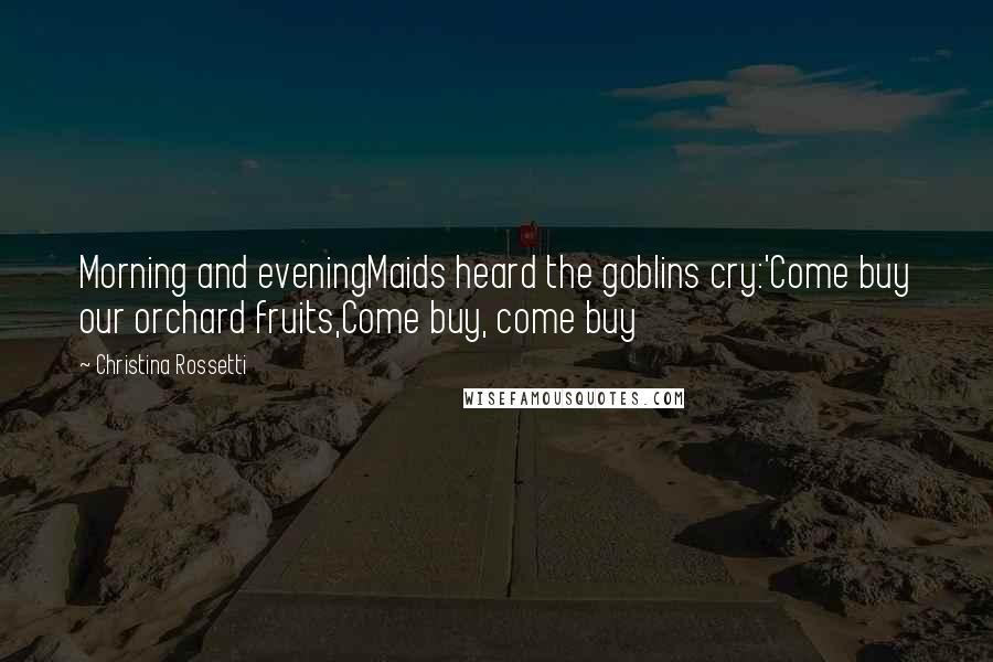 Christina Rossetti Quotes: Morning and eveningMaids heard the goblins cry:'Come buy our orchard fruits,Come buy, come buy