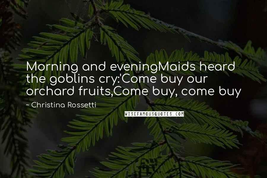 Christina Rossetti Quotes: Morning and eveningMaids heard the goblins cry:'Come buy our orchard fruits,Come buy, come buy