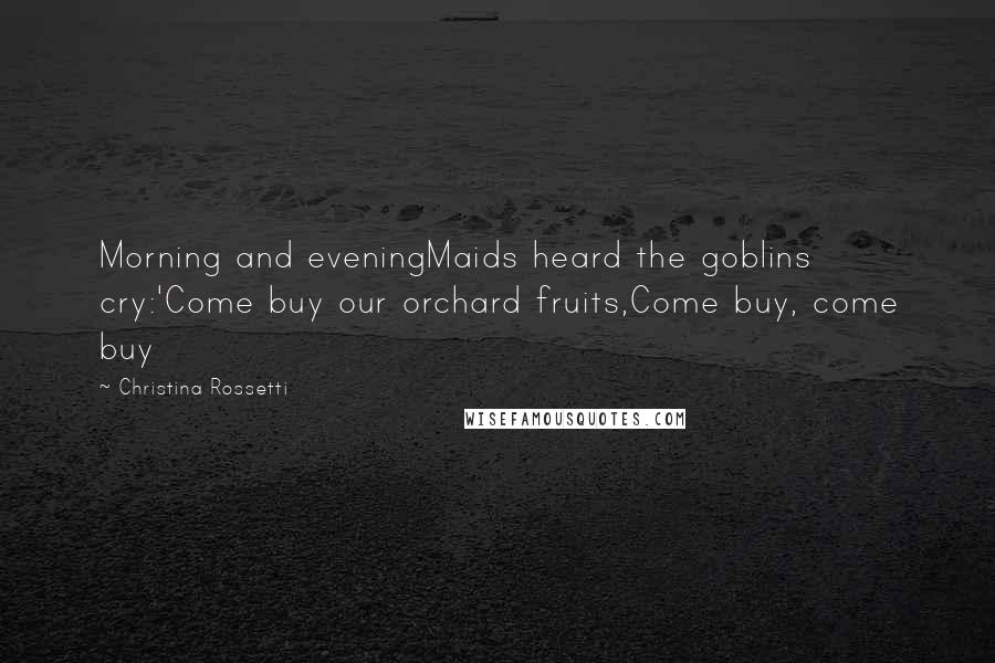 Christina Rossetti Quotes: Morning and eveningMaids heard the goblins cry:'Come buy our orchard fruits,Come buy, come buy