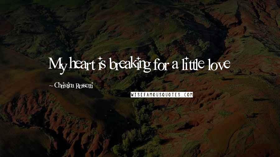 Christina Rossetti Quotes: My heart is breaking for a little love