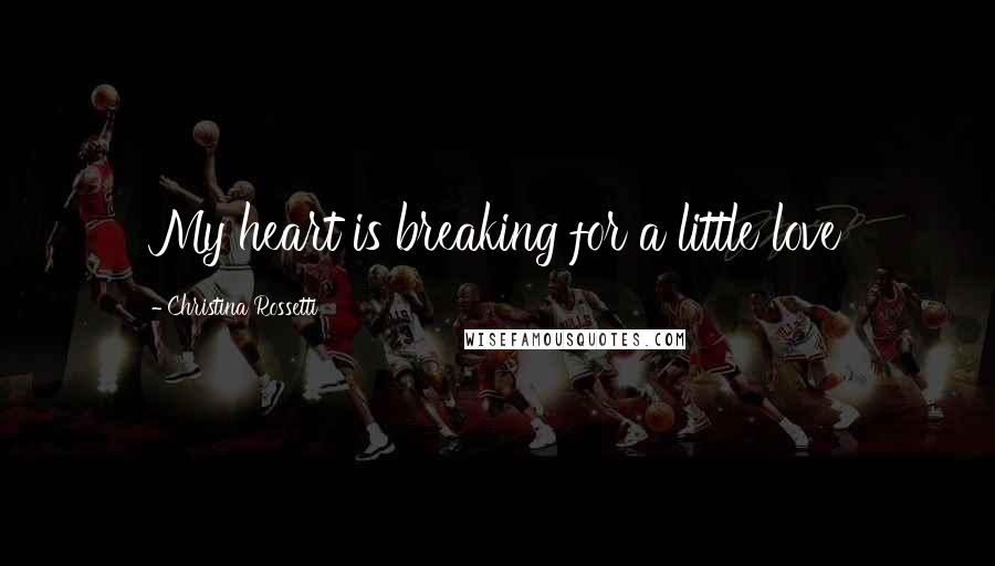 Christina Rossetti Quotes: My heart is breaking for a little love