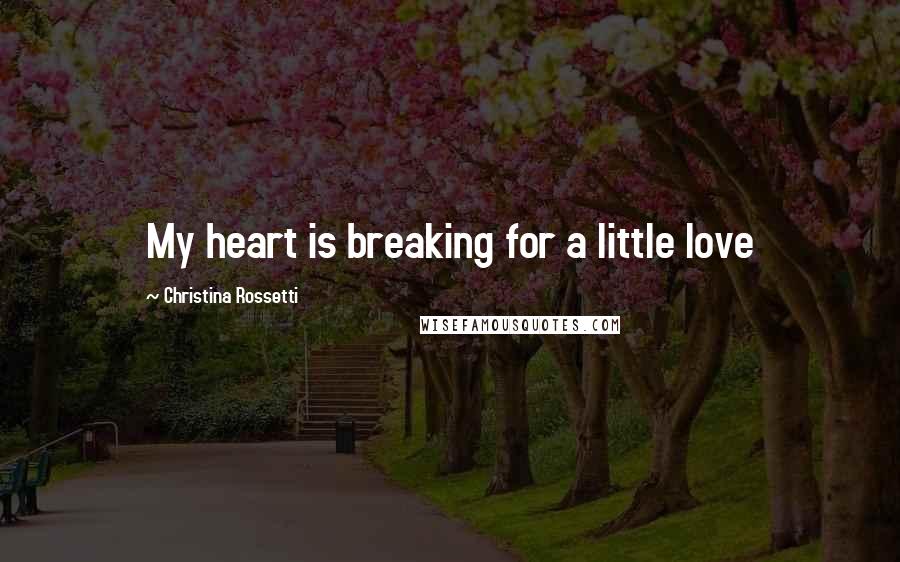 Christina Rossetti Quotes: My heart is breaking for a little love