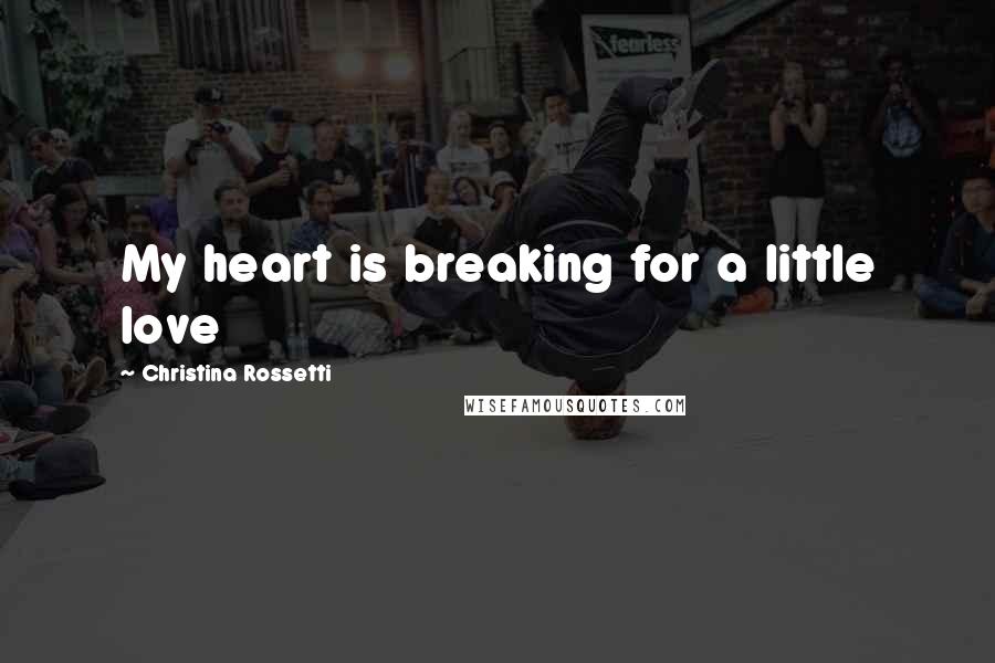 Christina Rossetti Quotes: My heart is breaking for a little love