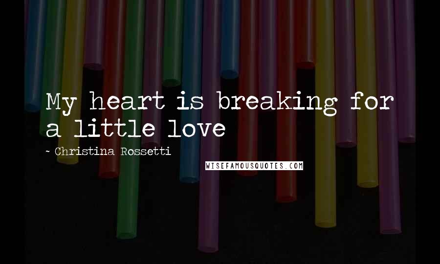 Christina Rossetti Quotes: My heart is breaking for a little love