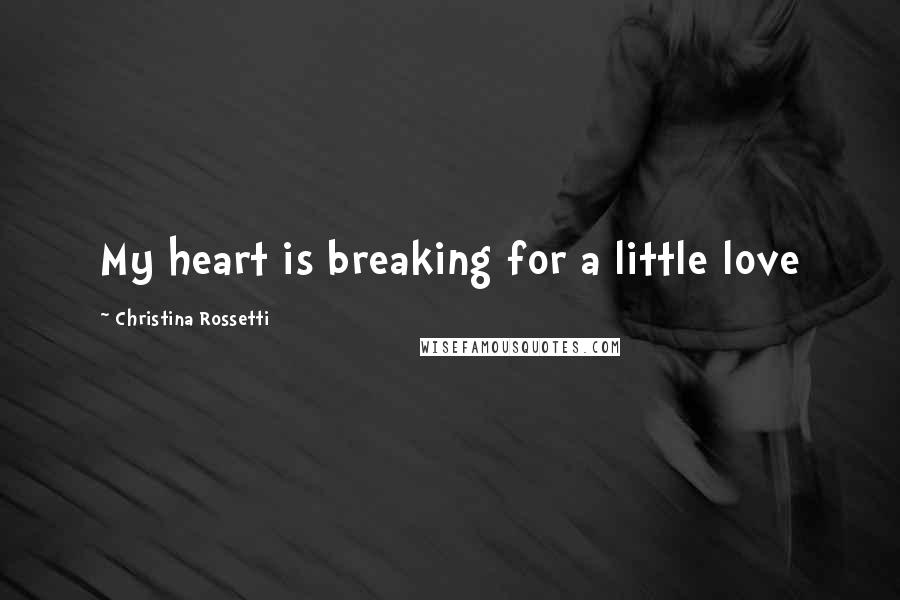Christina Rossetti Quotes: My heart is breaking for a little love