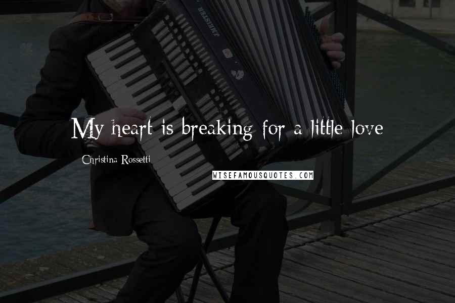 Christina Rossetti Quotes: My heart is breaking for a little love