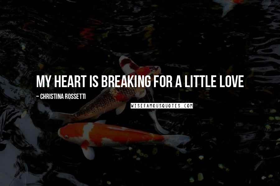 Christina Rossetti Quotes: My heart is breaking for a little love