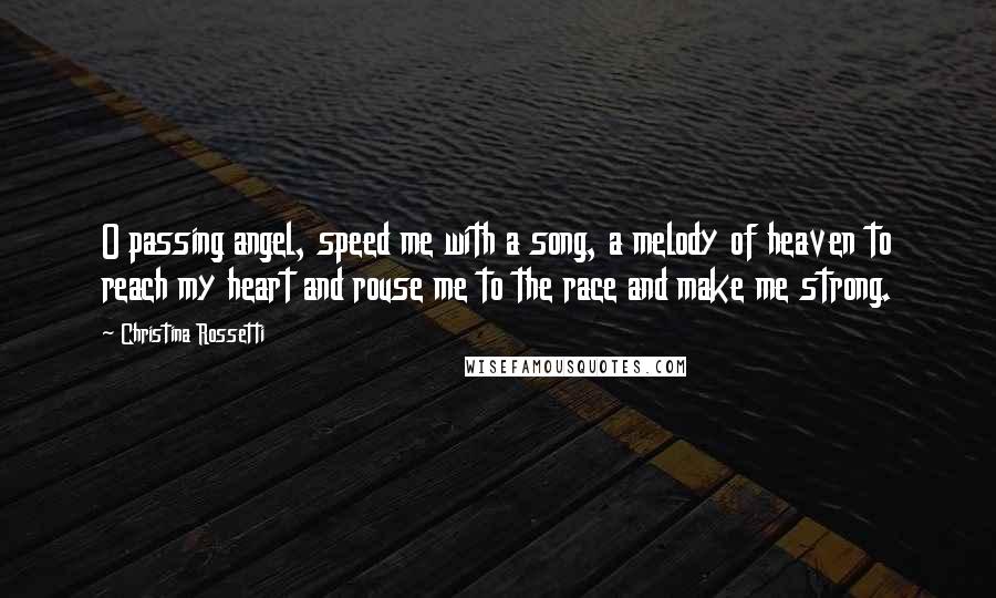 Christina Rossetti Quotes: O passing angel, speed me with a song, a melody of heaven to reach my heart and rouse me to the race and make me strong.