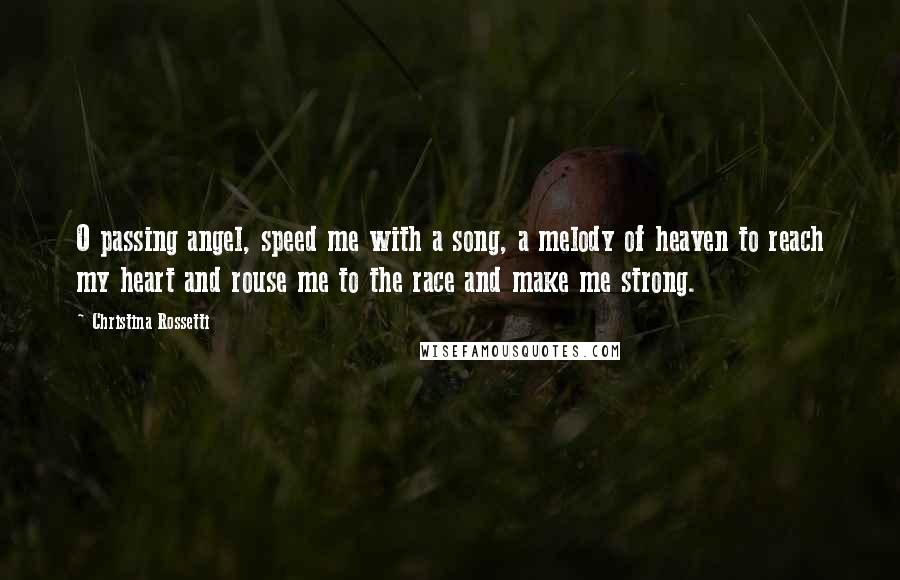 Christina Rossetti Quotes: O passing angel, speed me with a song, a melody of heaven to reach my heart and rouse me to the race and make me strong.