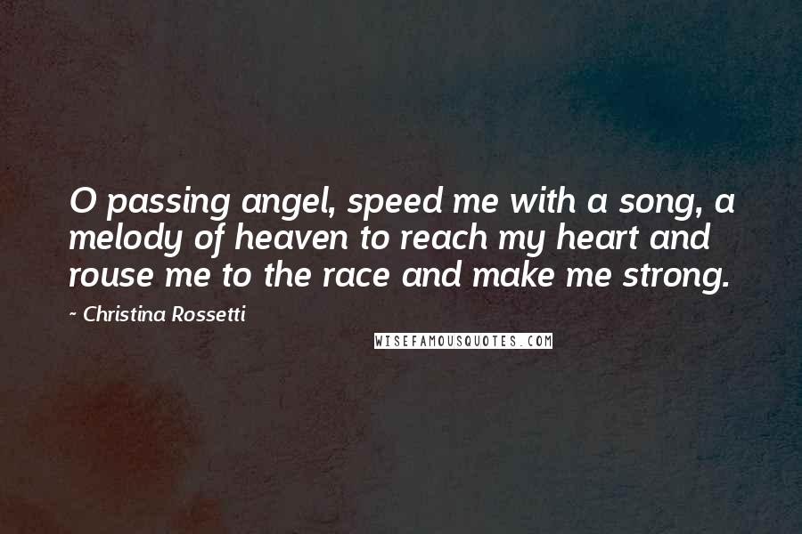 Christina Rossetti Quotes: O passing angel, speed me with a song, a melody of heaven to reach my heart and rouse me to the race and make me strong.