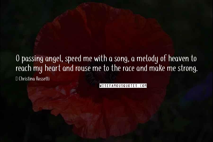 Christina Rossetti Quotes: O passing angel, speed me with a song, a melody of heaven to reach my heart and rouse me to the race and make me strong.