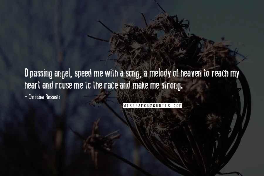 Christina Rossetti Quotes: O passing angel, speed me with a song, a melody of heaven to reach my heart and rouse me to the race and make me strong.