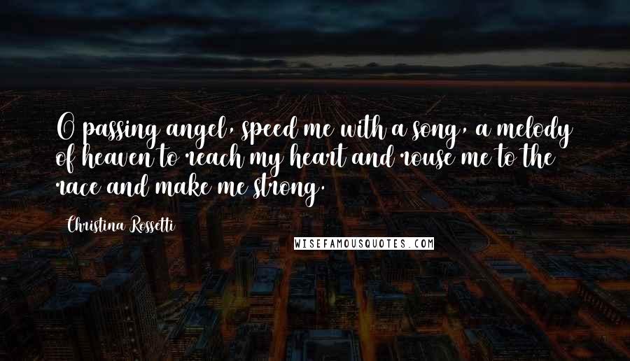 Christina Rossetti Quotes: O passing angel, speed me with a song, a melody of heaven to reach my heart and rouse me to the race and make me strong.
