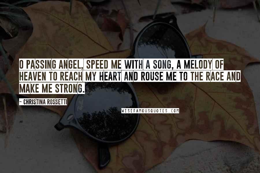 Christina Rossetti Quotes: O passing angel, speed me with a song, a melody of heaven to reach my heart and rouse me to the race and make me strong.