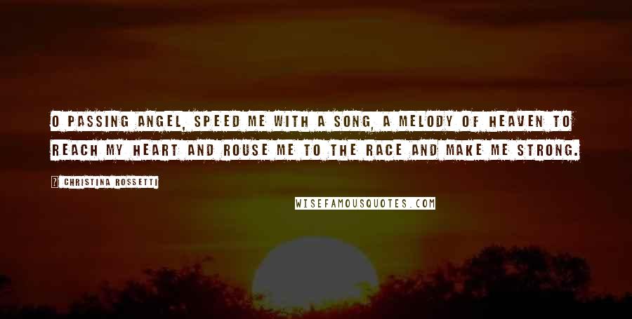 Christina Rossetti Quotes: O passing angel, speed me with a song, a melody of heaven to reach my heart and rouse me to the race and make me strong.