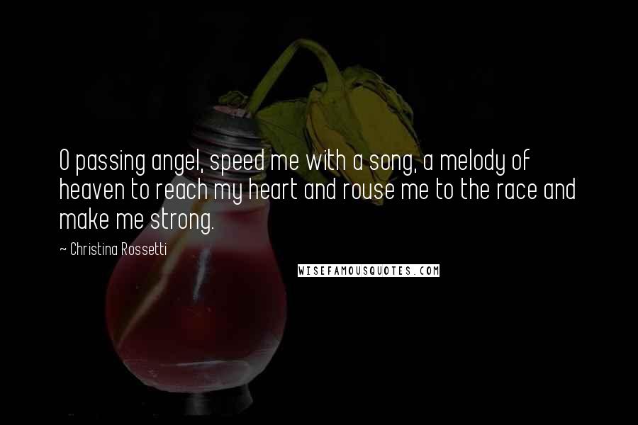 Christina Rossetti Quotes: O passing angel, speed me with a song, a melody of heaven to reach my heart and rouse me to the race and make me strong.