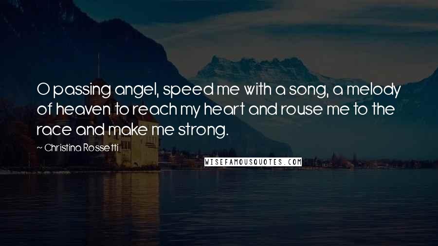 Christina Rossetti Quotes: O passing angel, speed me with a song, a melody of heaven to reach my heart and rouse me to the race and make me strong.