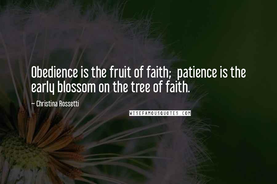Christina Rossetti Quotes: Obedience is the fruit of faith;  patience is the early blossom on the tree of faith.