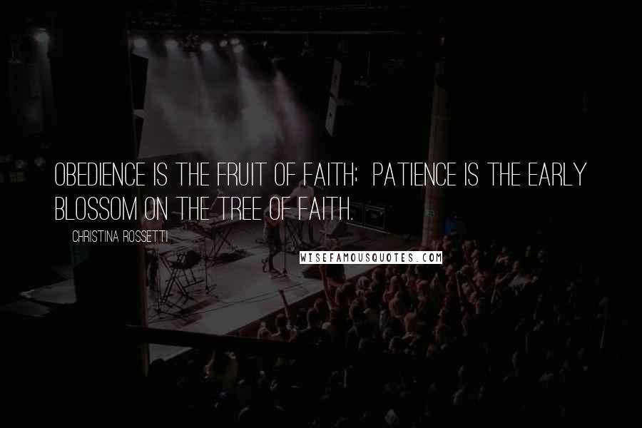 Christina Rossetti Quotes: Obedience is the fruit of faith;  patience is the early blossom on the tree of faith.