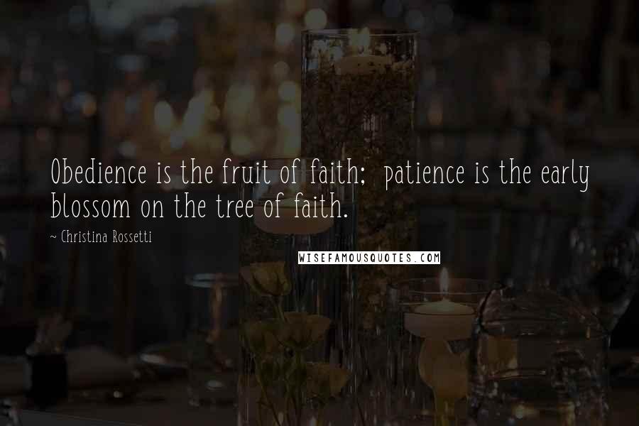 Christina Rossetti Quotes: Obedience is the fruit of faith;  patience is the early blossom on the tree of faith.