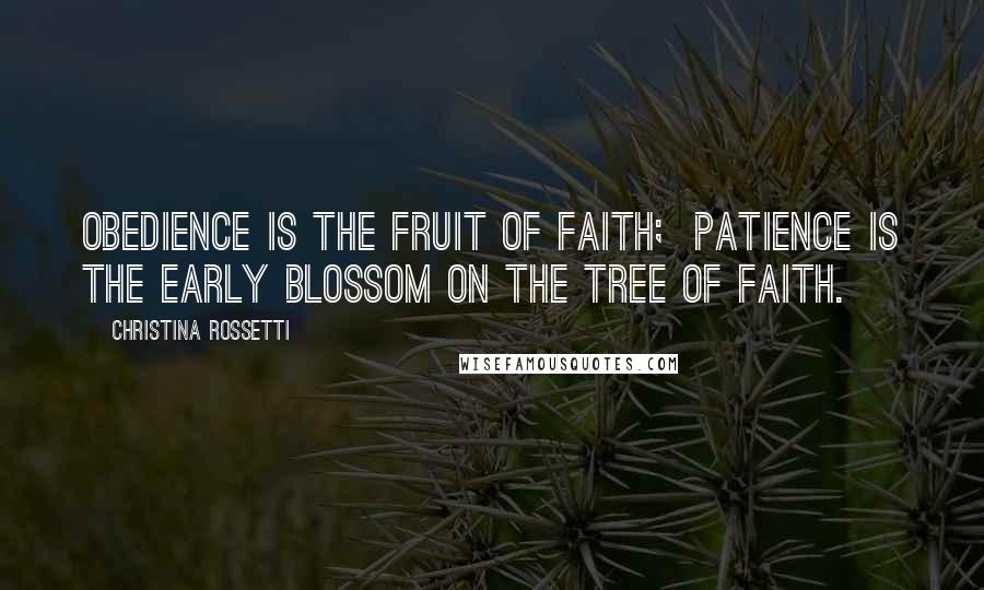 Christina Rossetti Quotes: Obedience is the fruit of faith;  patience is the early blossom on the tree of faith.