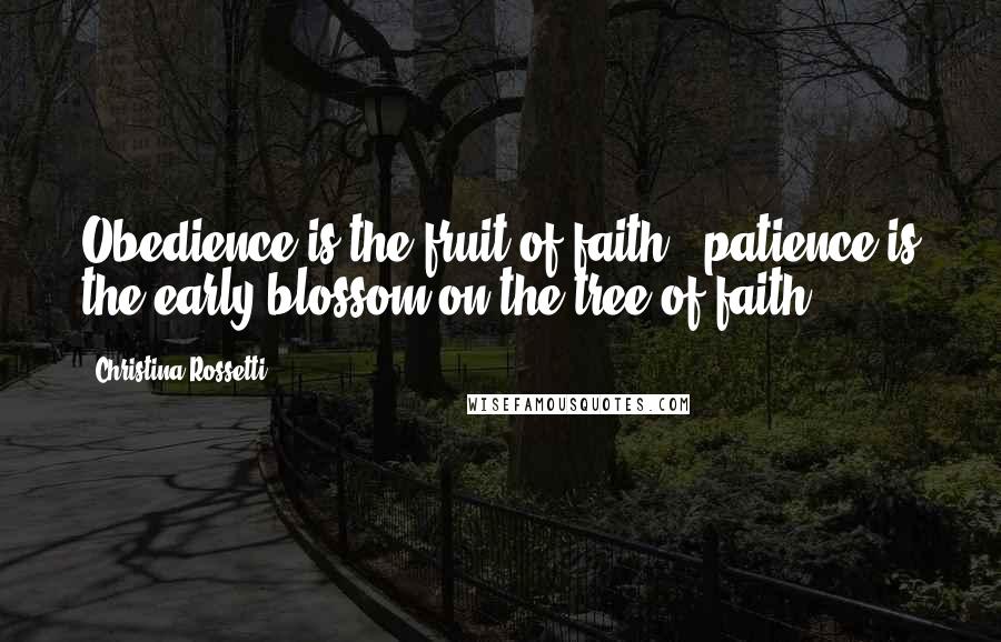 Christina Rossetti Quotes: Obedience is the fruit of faith;  patience is the early blossom on the tree of faith.