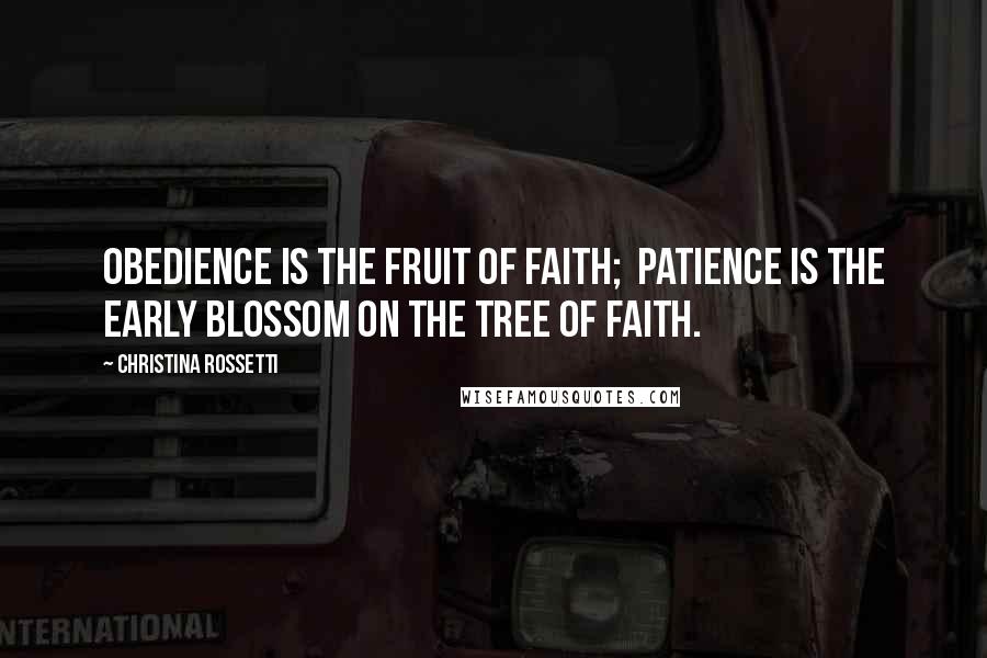 Christina Rossetti Quotes: Obedience is the fruit of faith;  patience is the early blossom on the tree of faith.