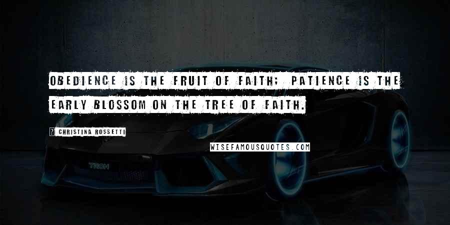 Christina Rossetti Quotes: Obedience is the fruit of faith;  patience is the early blossom on the tree of faith.