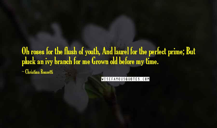 Christina Rossetti Quotes: Oh roses for the flush of youth, And laurel for the perfect prime; But pluck an ivy branch for me Grown old before my time.