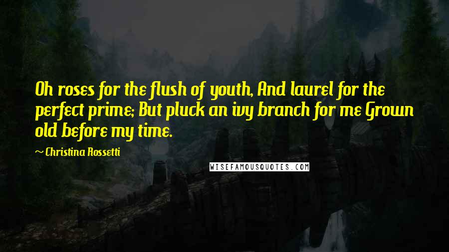 Christina Rossetti Quotes: Oh roses for the flush of youth, And laurel for the perfect prime; But pluck an ivy branch for me Grown old before my time.