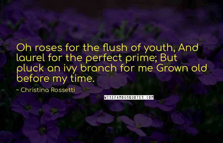 Christina Rossetti Quotes: Oh roses for the flush of youth, And laurel for the perfect prime; But pluck an ivy branch for me Grown old before my time.