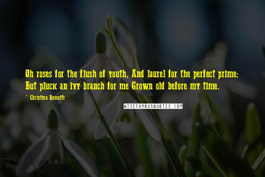 Christina Rossetti Quotes: Oh roses for the flush of youth, And laurel for the perfect prime; But pluck an ivy branch for me Grown old before my time.