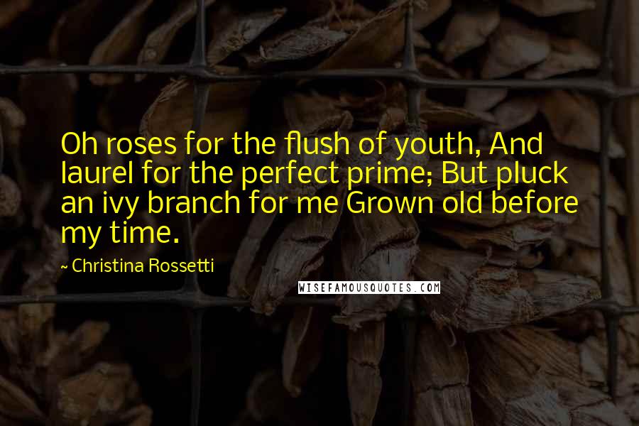 Christina Rossetti Quotes: Oh roses for the flush of youth, And laurel for the perfect prime; But pluck an ivy branch for me Grown old before my time.