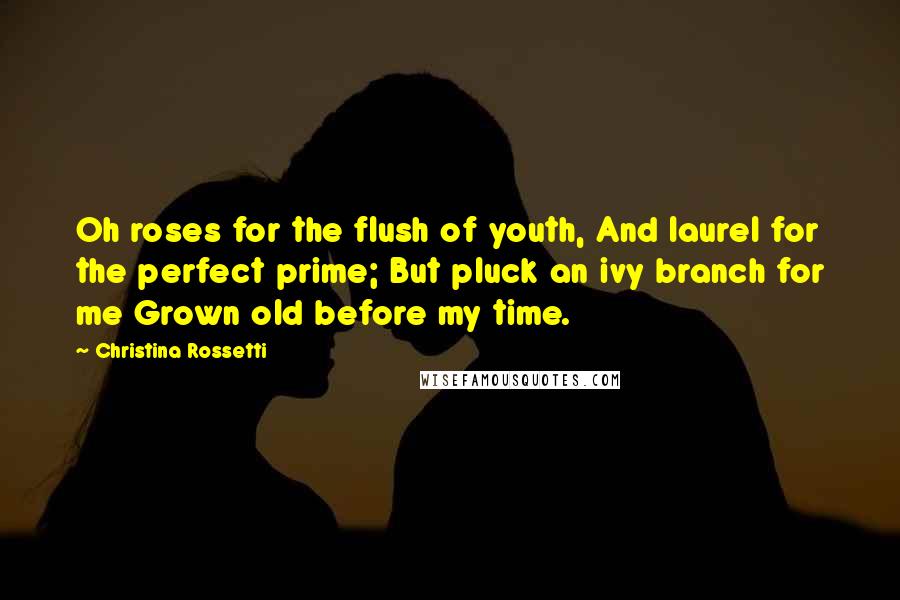 Christina Rossetti Quotes: Oh roses for the flush of youth, And laurel for the perfect prime; But pluck an ivy branch for me Grown old before my time.