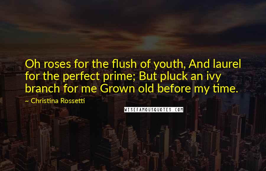 Christina Rossetti Quotes: Oh roses for the flush of youth, And laurel for the perfect prime; But pluck an ivy branch for me Grown old before my time.