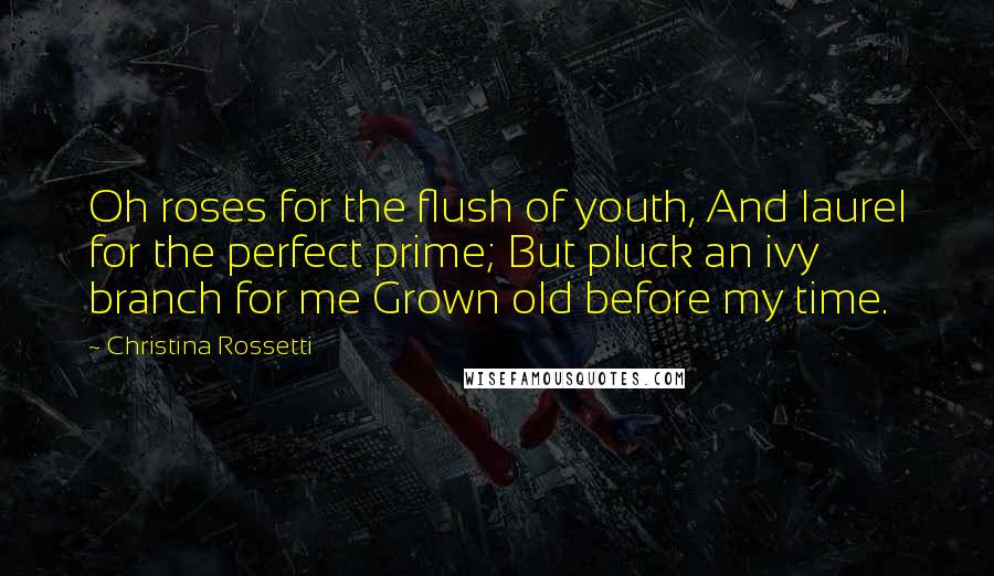 Christina Rossetti Quotes: Oh roses for the flush of youth, And laurel for the perfect prime; But pluck an ivy branch for me Grown old before my time.