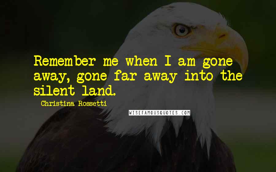 Christina Rossetti Quotes: Remember me when I am gone away, gone far away into the silent land.