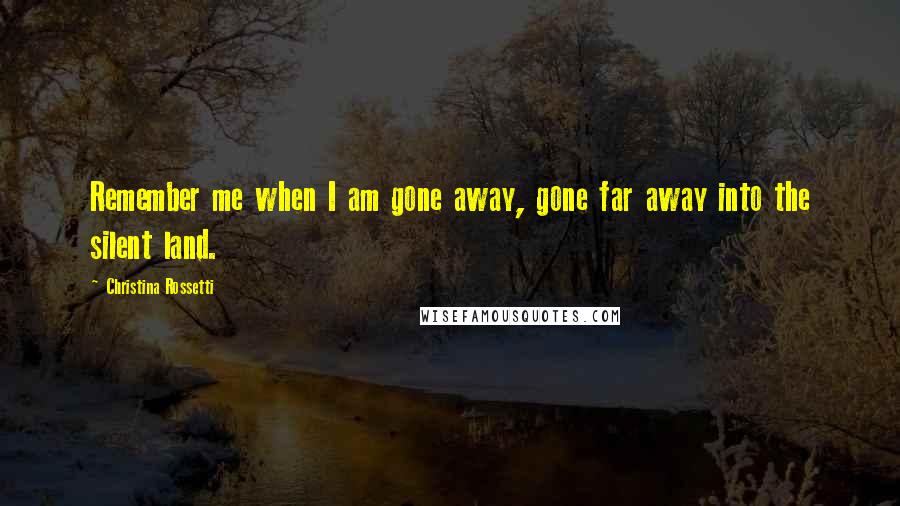 Christina Rossetti Quotes: Remember me when I am gone away, gone far away into the silent land.