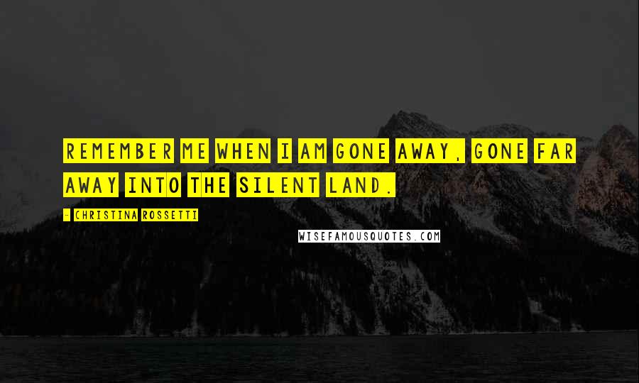 Christina Rossetti Quotes: Remember me when I am gone away, gone far away into the silent land.