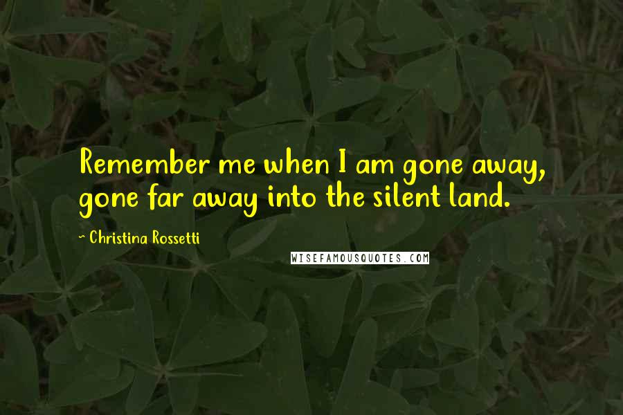 Christina Rossetti Quotes: Remember me when I am gone away, gone far away into the silent land.