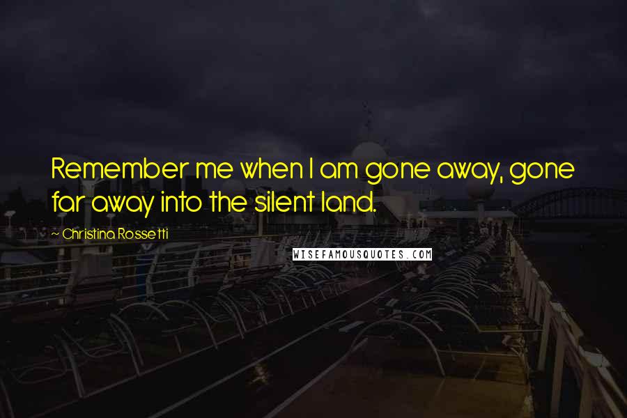 Christina Rossetti Quotes: Remember me when I am gone away, gone far away into the silent land.